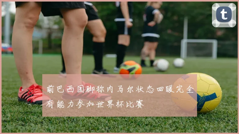 前巴西国脚称内马尔状态回暖完全有能力参加世界杯比赛