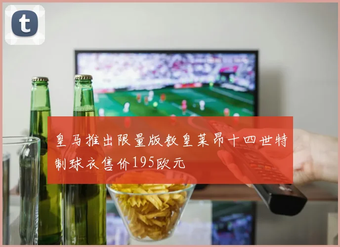 皇马推出限量版教皇莱昂十四世特制球衣售价195欧元
