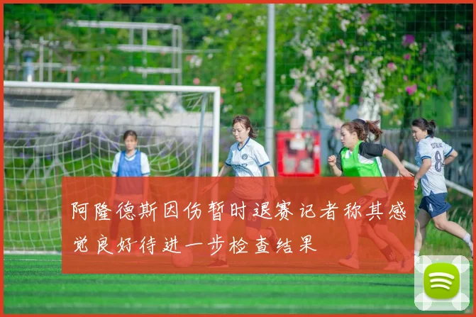 阿隆德斯因伤暂时退赛记者称其感觉良好待进一步检查结果