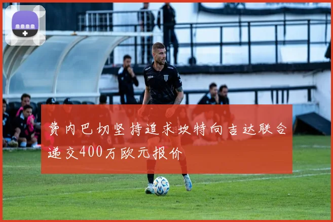费内巴切坚持追求坎特向吉达联合递交400万欧元报价