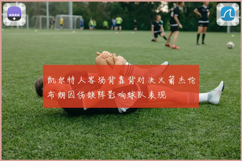 凯尔特人客场背靠背对决火箭杰伦布朗因伤缺阵影响球队表现