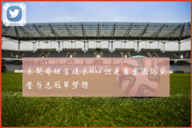 东契奇坦言追求MVP但更看重团队荣誉与总冠军梦想
