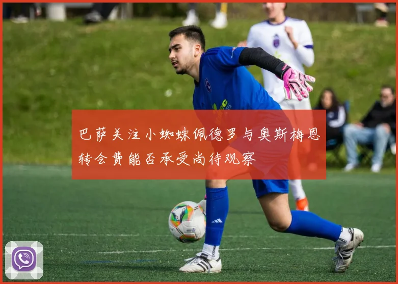 巴萨关注小蜘蛛佩德罗与奥斯梅恩转会费能否承受尚待观察