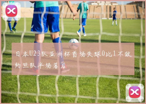 日本U23队亚洲杯首场失球0比1不敌约旦队半场落后