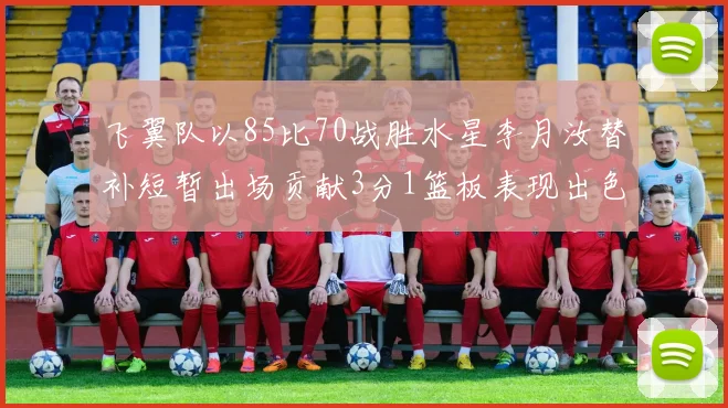 飞翼队以85比70战胜水星李月汝替补短暂出场贡献3分1篮板表现出色