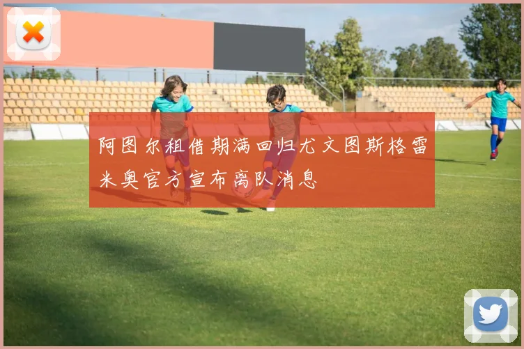 阿图尔租借期满回归尤文图斯格雷米奥官方宣布离队消息