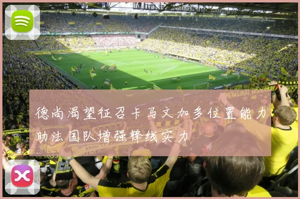 德尚渴望征召卡马文加多位置能力助法国队增强锋线实力
