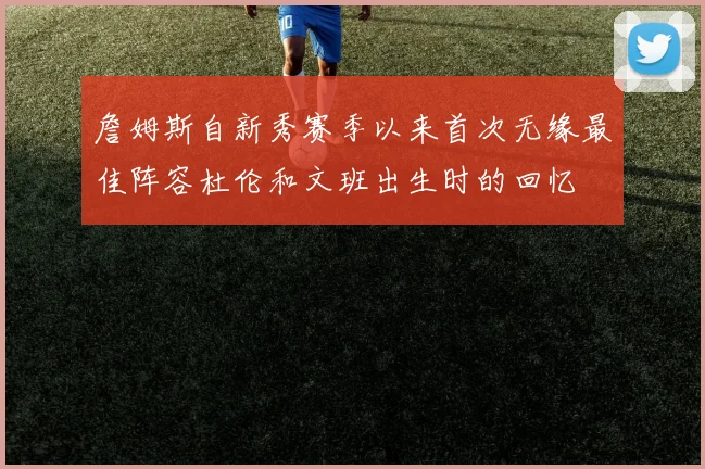 詹姆斯自新秀赛季以来首次无缘最佳阵容杜伦和文班出生时的回忆