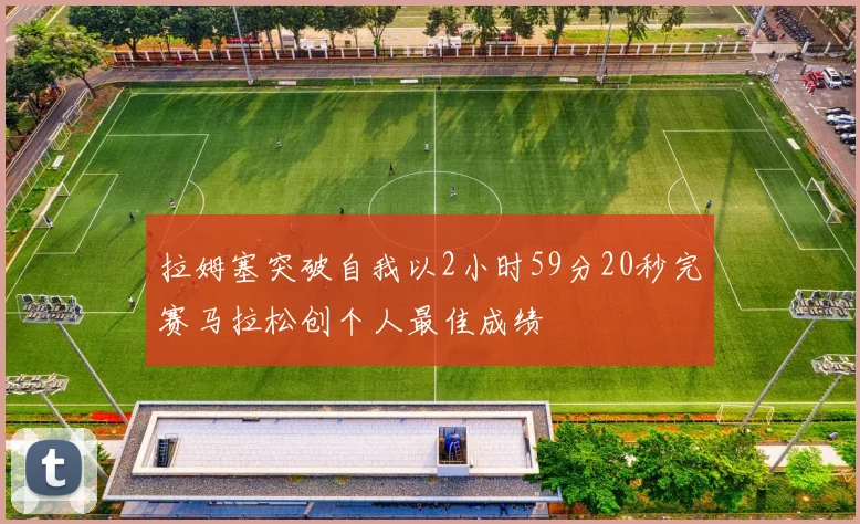 拉姆塞突破自我以2小时59分20秒完赛马拉松创个人最佳成绩