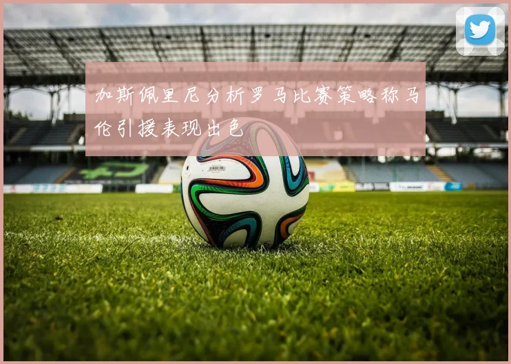 加斯佩里尼分析罗马比赛策略称马伦引援表现出色